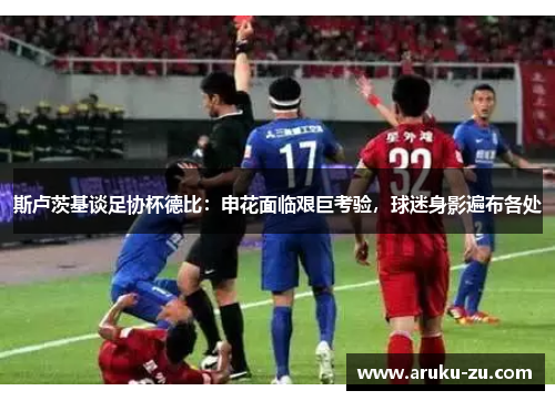 斯卢茨基谈足协杯德比：申花面临艰巨考验，球迷身影遍布各处