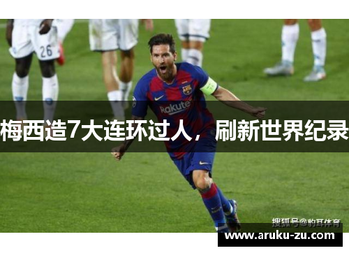 梅西造7大连环过人，刷新世界纪录