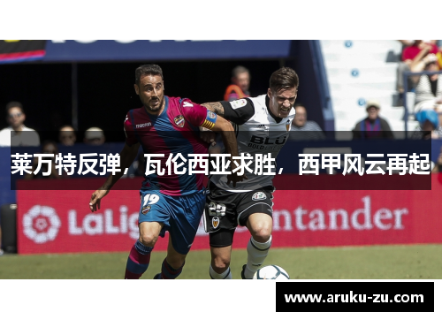 莱万特反弹，瓦伦西亚求胜，西甲风云再起