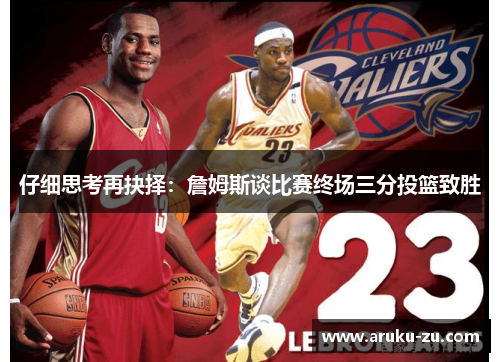 仔细思考再抉择：詹姆斯谈比赛终场三分投篮致胜